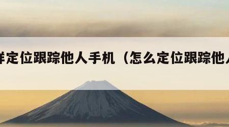 怎样定位跟踪他人手机（怎么定位跟踪他人位置）