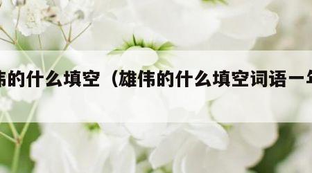 雄伟的什么填空（雄伟的什么填空词语一年级）