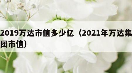 2019万达市值多少亿（2021年万达集团市值）