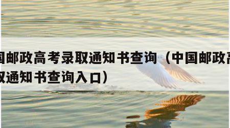 中国邮政高考录取通知书查询（中国邮政高考录取通知书查询入口）