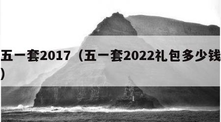 五一套2017（五一套2022礼包多少钱）