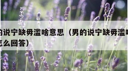 男的说宁缺毋滥啥意思（男的说宁缺毋滥啥意思怎么回答）