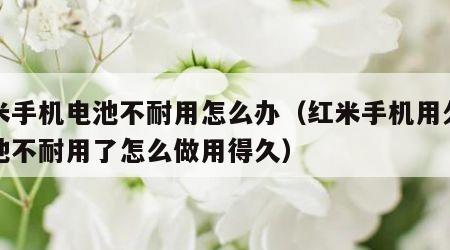 红米手机电池不耐用怎么办（红米手机用久了电池不耐用了怎么做用得久）