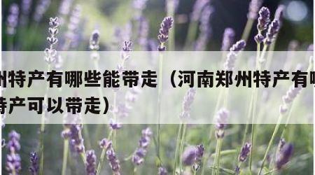 郑州特产有哪些能带走（河南郑州特产有哪些土特产可以带走）