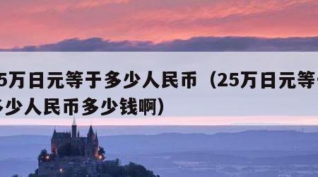 25万日元等于多少人民币（25万日元等于多少人民币多少钱啊）