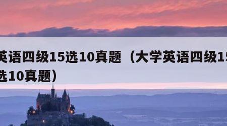 英语四级15选10真题（大学英语四级15选10真题）