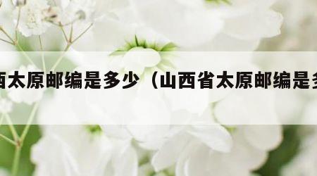 山西太原邮编是多少（山西省太原邮编是多少）