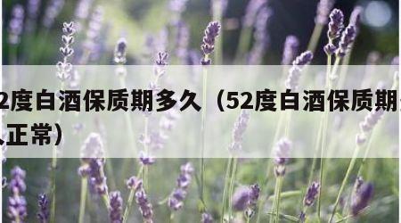 52度白酒保质期多久（52度白酒保质期多久正常）