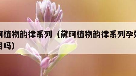 黛珂植物韵律系列（黛珂植物韵律系列孕妇可以用吗）