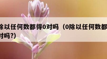 0除以任何数都得0对吗（0除以任何数都得0对吗?）