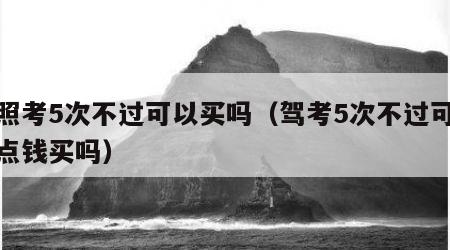 驾照考5次不过可以买吗（驾考5次不过可以花点钱买吗）