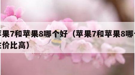 苹果7和苹果8哪个好（苹果7和苹果8哪个性价比高）