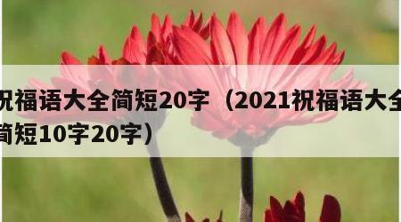 祝福语大全简短20字（2021祝福语大全简短10字20字）