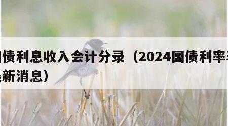 国债利息收入会计分录（2024国债利率表最新消息）