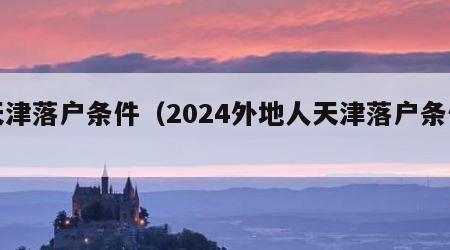 天津落户条件（2024外地人天津落户条件）