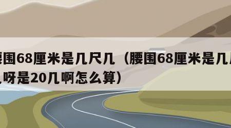 腰围68厘米是几尺几（腰围68厘米是几尺几呀是20几啊怎么算）