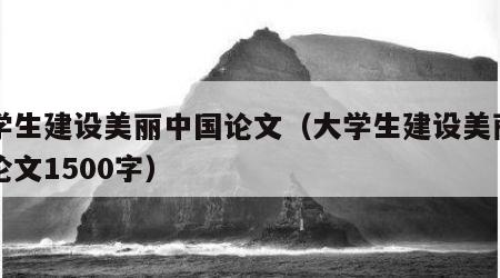 大学生建设美丽中国论文（大学生建设美丽中国论文1500字）