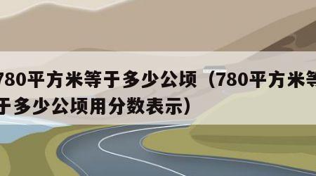 780平方米等于多少公顷（780平方米等于多少公顷用分数表示）