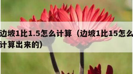 边坡1比1.5怎么计算（边坡1比15怎么计算出来的）