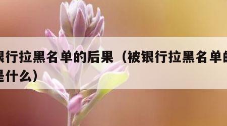 被银行拉黑名单的后果（被银行拉黑名单的后果是什么）