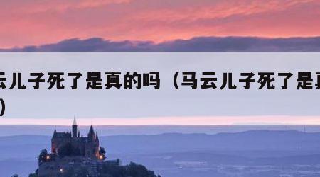 马云儿子死了是真的吗（马云儿子死了是真的吗?）