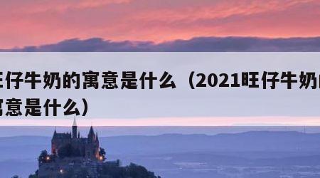 旺仔牛奶的寓意是什么（2021旺仔牛奶的寓意是什么）