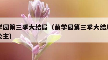 萌学园第三季大结局（萌学园第三季大结局奈亚公主）