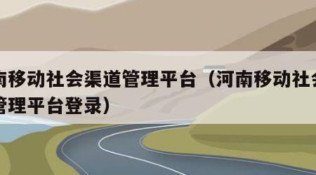 河南移动社会渠道管理平台（河南移动社会渠道管理平台登录）