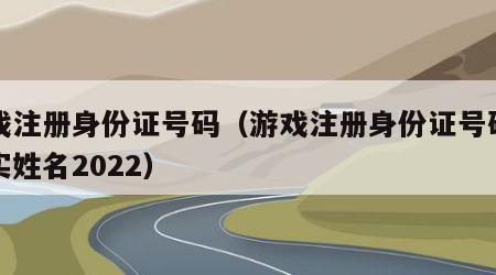 游戏注册身份证号码（游戏注册身份证号码和真实姓名2022）