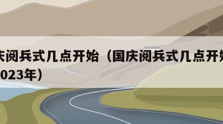 国庆阅兵式几点开始（国庆阅兵式几点开始直播2023年）