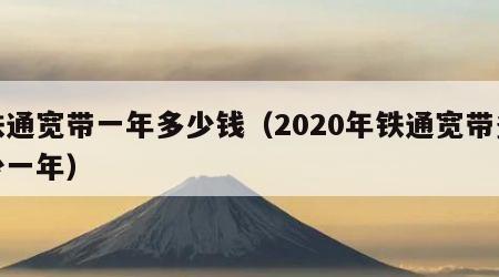 铁通宽带一年多少钱（2020年铁通宽带多少一年）