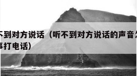 听不到对方说话（听不到对方说话的声音怎么回事打电话）