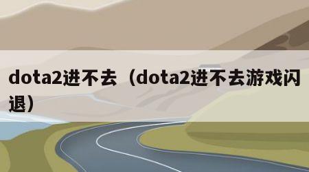 dota2进不去（dota2进不去游戏闪退）