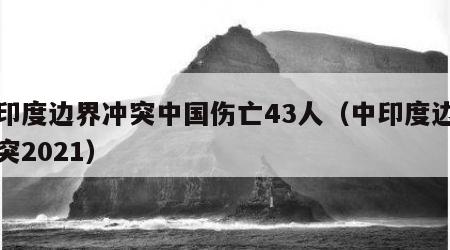 中印度边界冲突中国伤亡43人（中印度边界冲突2021）