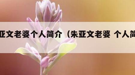 朱亚文老婆个人简介（朱亚文老婆 个人简介）