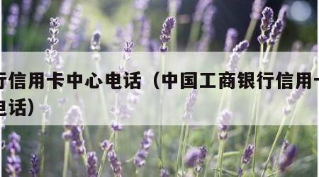 中行信用卡中心电话（中国工商银行信用卡中心电话）