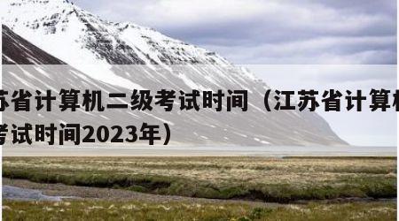 江苏省计算机二级考试时间（江苏省计算机二级考试时间2023年）