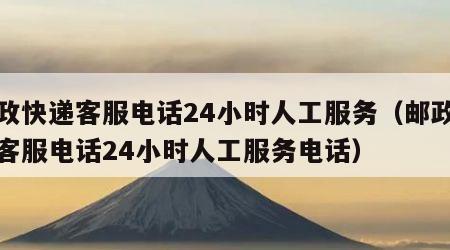 邮政快递客服电话24小时人工服务（邮政快递客服电话24小时人工服务电话）