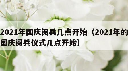 2021年国庆阅兵几点开始（2021年的国庆阅兵仪式几点开始）