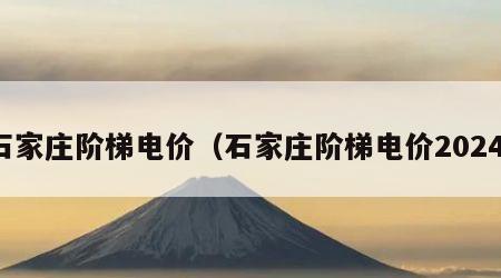 石家庄阶梯电价（石家庄阶梯电价2024）