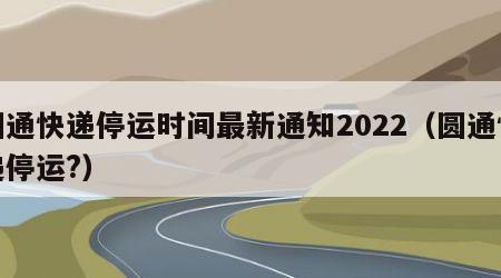 圆通快递停运时间最新通知2022（圆通快递停运?）