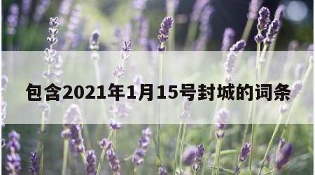 包含2021年1月15号封城的词条