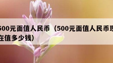 500元面值人民币（500元面值人民币现在值多少钱）