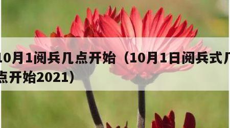 10月1阅兵几点开始（10月1日阅兵式几点开始2021）