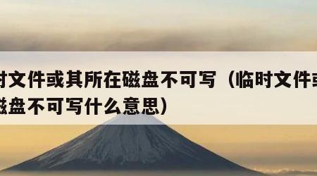 临时文件或其所在磁盘不可写（临时文件或所在磁盘不可写什么意思）