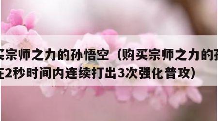 购买宗师之力的孙悟空（购买宗师之力的孙悟空在2秒时间内连续打出3次强化普攻）