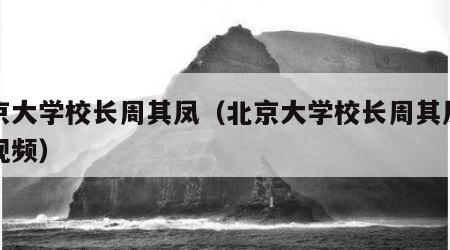 北京大学校长周其凤（北京大学校长周其凤讲话视频）