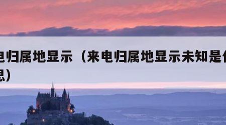 来电归属地显示（来电归属地显示未知是什么意思）