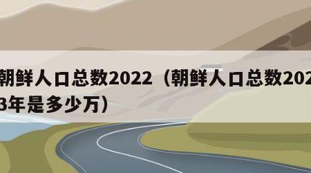 朝鲜人口总数2022（朝鲜人口总数2023年是多少万）