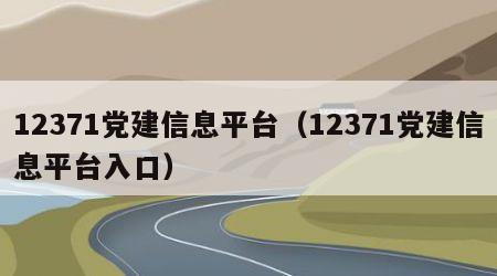 12371党建信息平台（12371党建信息平台入口）